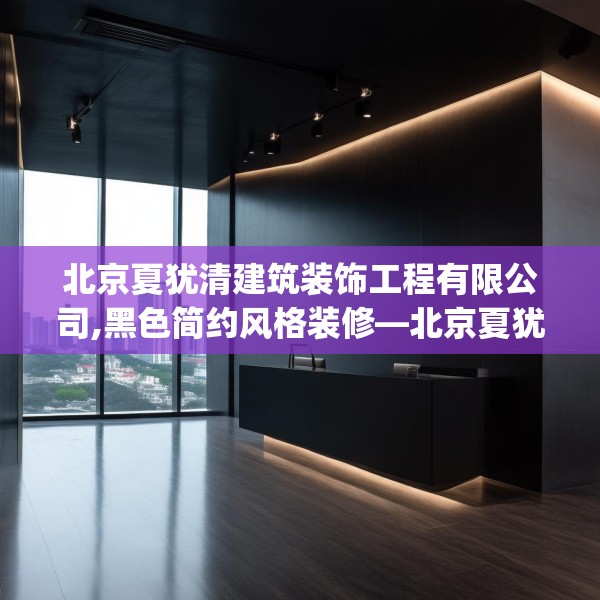 北京夏犹清建筑装饰工程有限公司,黑色简约风格装修—北京夏犹清建筑装饰工程有限公司336.a212b213c216fgy.223lkjl
