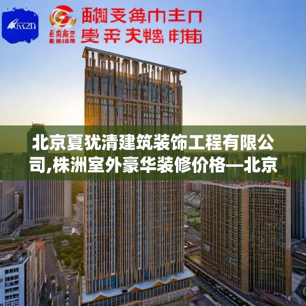 北京夏犹清建筑装饰工程有限公司,株洲室外豪华装修价格—北京夏犹清建筑装饰工程有限公司621.a497b498c501fgy508