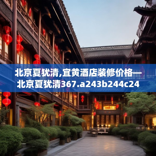 北京夏犹清,宜黄酒店装修价格—北京夏犹清367.a243b244c247fgy.254fdsfds