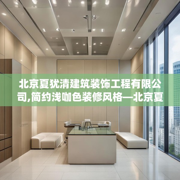 北京夏犹清建筑装饰工程有限公司,简约浅咖色装修风格—北京夏犹清建筑装饰工程有限公司576.a452b453c456fgy.463nbn