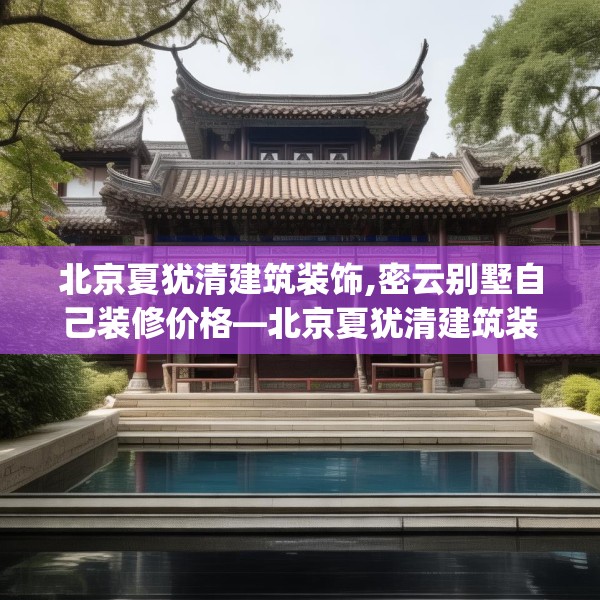 北京夏犹清建筑装饰,密云别墅自己装修价格—北京夏犹清建筑装饰458.a334b335c338fgy.345wew