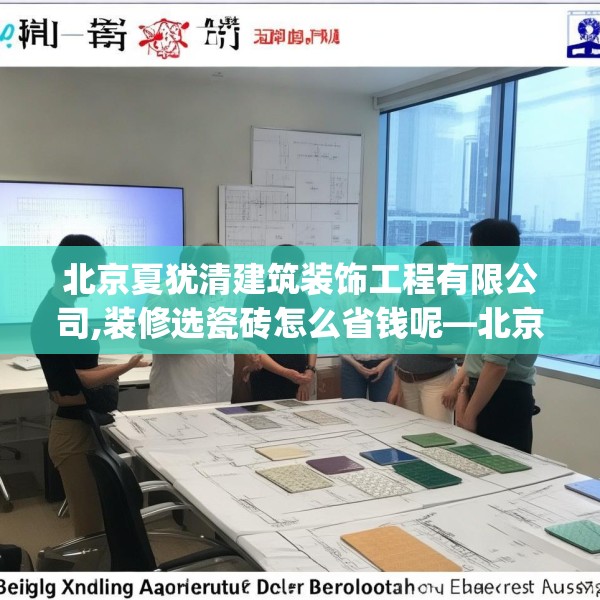 北京夏犹清建筑装饰工程有限公司,装修选瓷砖怎么省钱呢—北京夏犹清建筑装饰工程有限公司507.a383b384c387fgy.394uyk