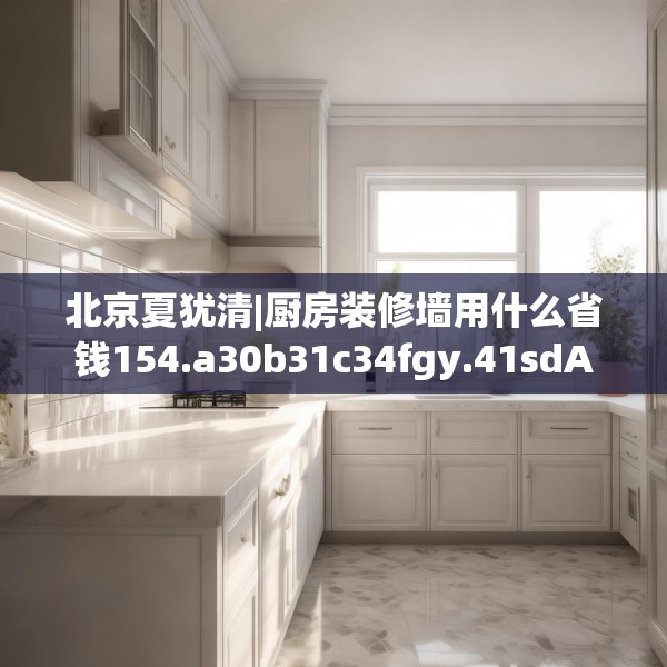 北京夏犹清|厨房装修墙用什么省钱154.a30b31c34fgy.41sdA