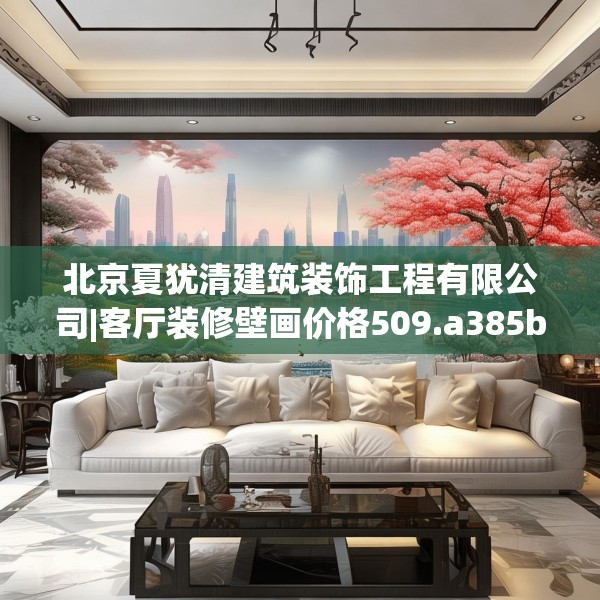 北京夏犹清建筑装饰工程有限公司|客厅装修壁画价格509.a385b386c389fgy.396fds