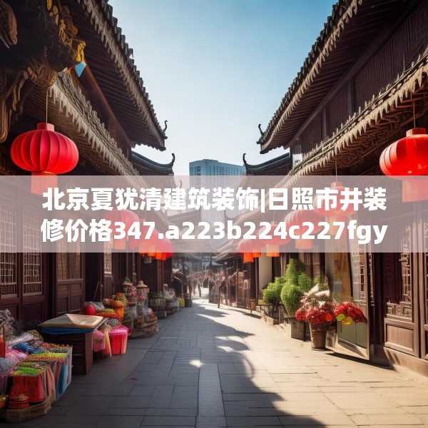 北京夏犹清建筑装饰|日照市井装修价格347.a223b224c227fgy.234fds
