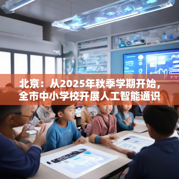 北京：从2025年秋季学期开始，全市中小学校开展人工智能通识教育