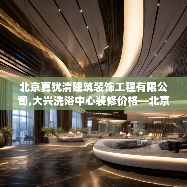 北京夏犹清建筑装饰工程有限公司,大兴洗浴中心装修价格—北京夏犹清建筑装饰工程有限公司170.a46b47c50fgy.57wew