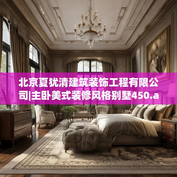 北京夏犹清建筑装饰工程有限公司|主卧美式装修风格别墅450.a326b327c330fgy.337nbn