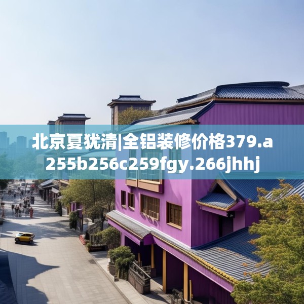北京夏犹清|全铝装修价格379.a255b256c259fgy.266jhhj