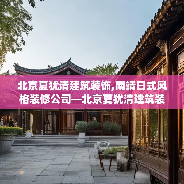 北京夏犹清建筑装饰,南靖日式风格装修公司—北京夏犹清建筑装饰134.a10b11c14fgy.21wew