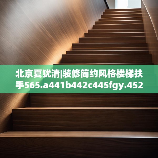 北京夏犹清|装修简约风格楼梯扶手565.a441b442c445fgy.452fdsfds