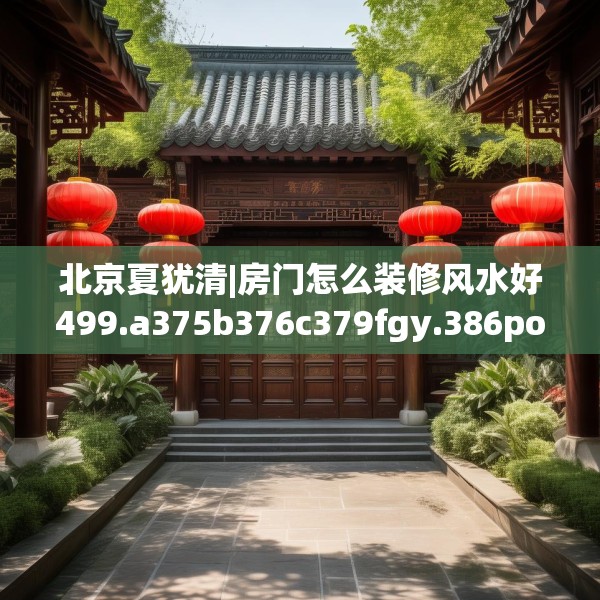 北京夏犹清|房门怎么装修风水好499.a375b376c379fgy.386poiy