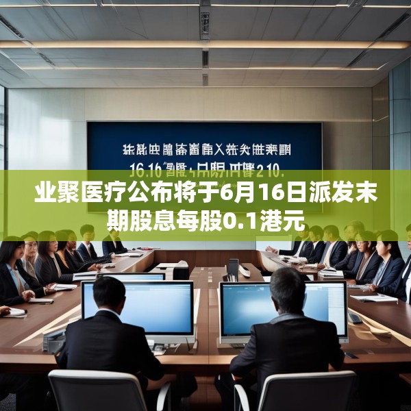 业聚医疗公布将于6月16日派发末期股息每股0.1港元