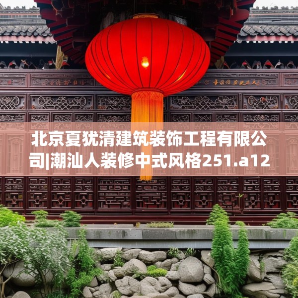 北京夏犹清建筑装饰工程有限公司|潮汕人装修中式风格251.a127b128c131fgy.138bnbn