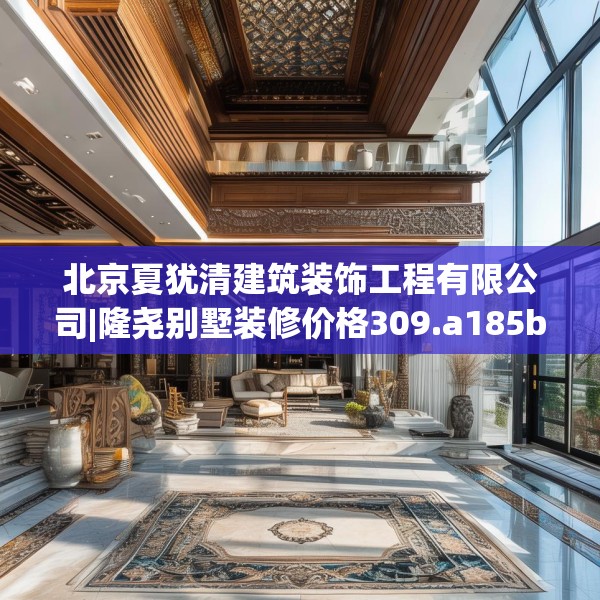 北京夏犹清建筑装饰工程有限公司|隆尧别墅装修价格309.a185b186c189fgy.196uyk