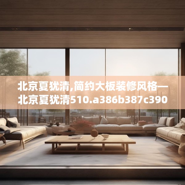 北京夏犹清,简约大板装修风格—北京夏犹清510.a386b387c390fgy.397dsfds