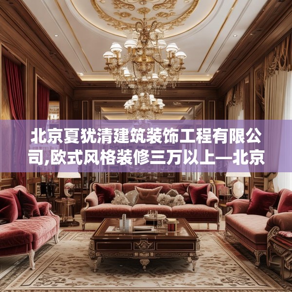 北京夏犹清建筑装饰工程有限公司,欧式风格装修三万以上—北京夏犹清建筑装饰工程有限公司127.a3b4c7fgy.14jhhj