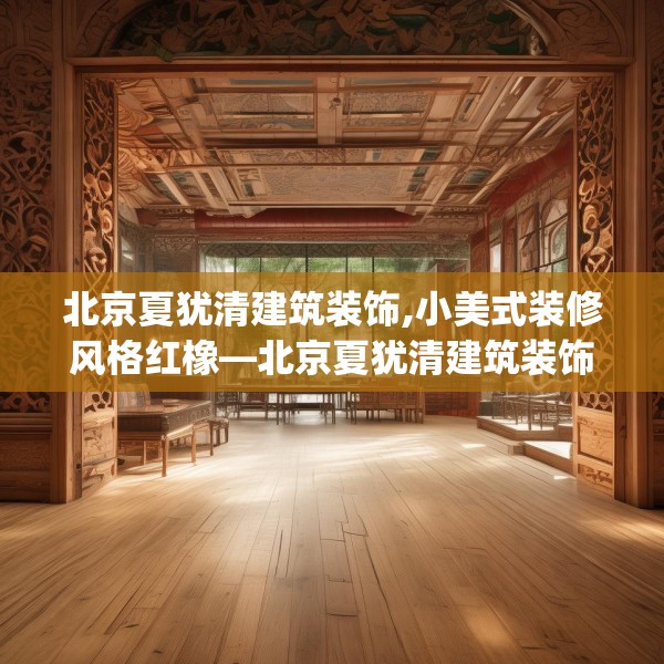 北京夏犹清建筑装饰,小美式装修风格红橡—北京夏犹清建筑装饰603.a479b480c483fgy.490fghfd