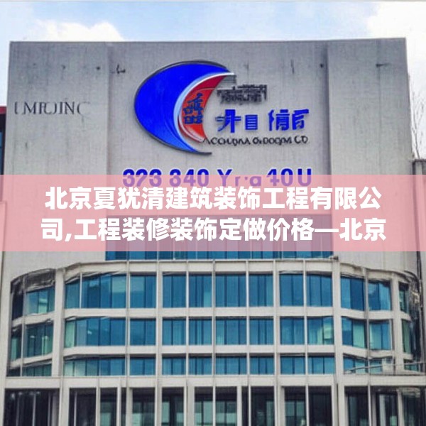 北京夏犹清建筑装饰工程有限公司,工程装修装饰定做价格—北京夏犹清建筑装饰工程有限公司523.a399b400c403fgy.410jhhj
