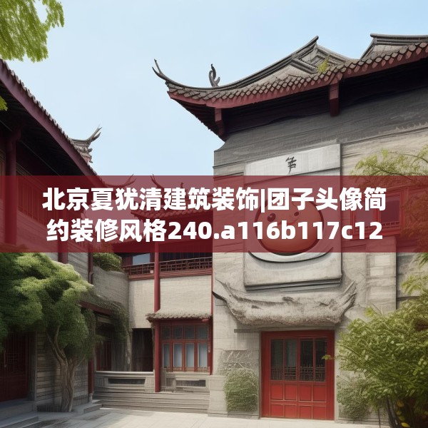 北京夏犹清建筑装饰|团子头像简约装修风格240.a116b117c120fgy.127dsfds