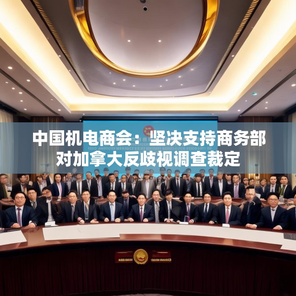 中国机电商会：坚决支持商务部对加拿大反歧视调查裁定
