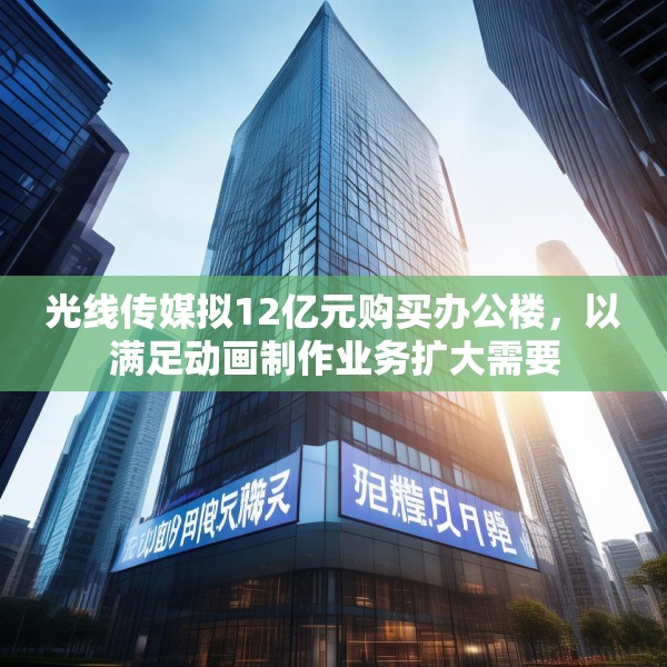 光线传媒拟12亿元购买办公楼，以满足动画制作业务扩大需要