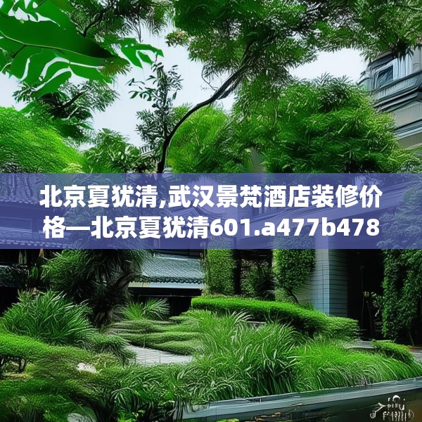 北京夏犹清,武汉景梵酒店装修价格—北京夏犹清601.a477b478c481fgy.488fdsfds