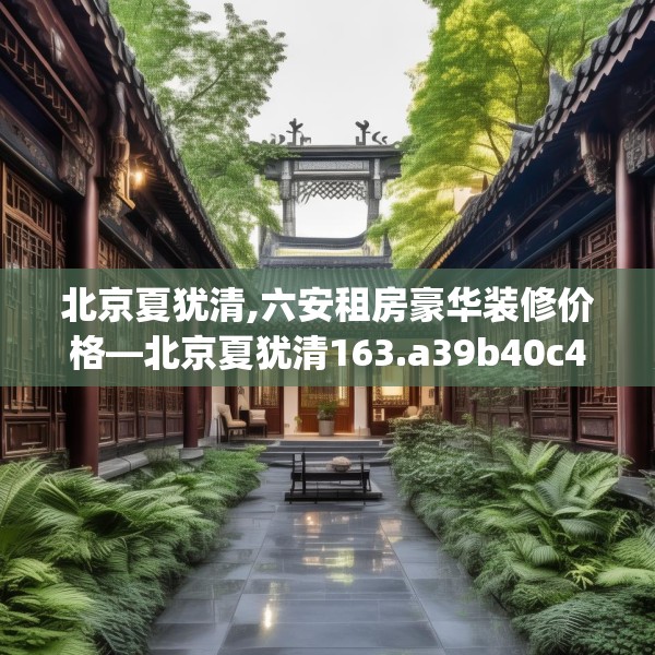 北京夏犹清,六安租房豪华装修价格—北京夏犹清163.a39b40c43fgy.50jhhj