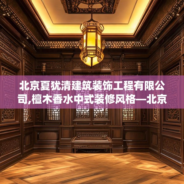 北京夏犹清建筑装饰工程有限公司,檀木香水中式装修风格—北京夏犹清建筑装饰工程有限公司231.a107b108c111fgy.118fhsg