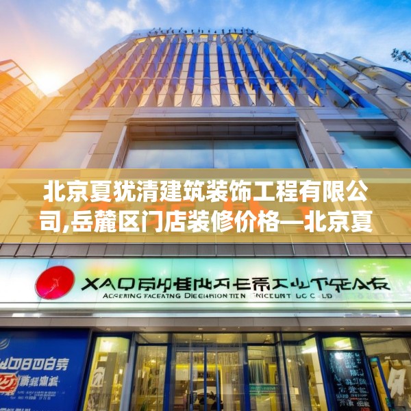 北京夏犹清建筑装饰工程有限公司,岳麓区门店装修价格—北京夏犹清建筑装饰工程有限公司503.a379b380c383fgy.390bnbn