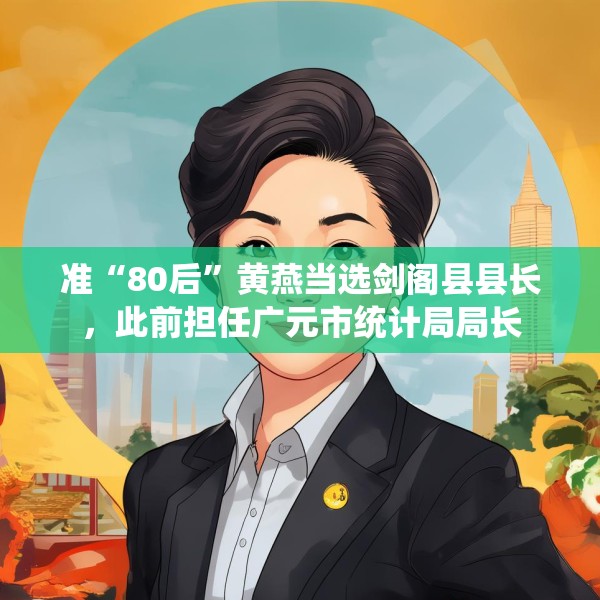 准“80后”黄燕当选剑阁县县长，此前担任广元市统计局局长