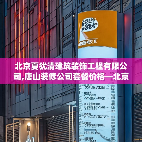 北京夏犹清建筑装饰工程有限公司,唐山装修公司套餐价格—北京夏犹清建筑装饰工程有限公司351.a227b228c231fgy.238fghfd