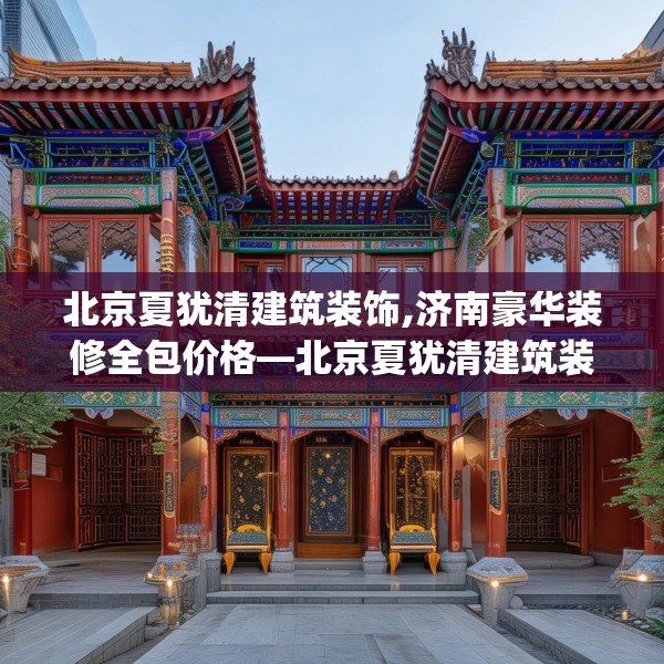 北京夏犹清建筑装饰,济南豪华装修全包价格—北京夏犹清建筑装饰398.a274b275c278fgy.28576669