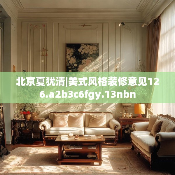 北京夏犹清|美式风格装修意见126.a2b3c6fgy.13nbn