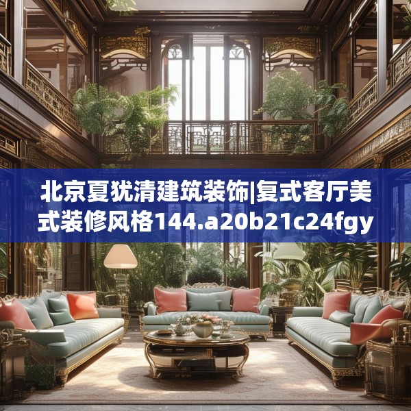 北京夏犹清建筑装饰|复式客厅美式装修风格144.a20b21c24fgy.31nbn