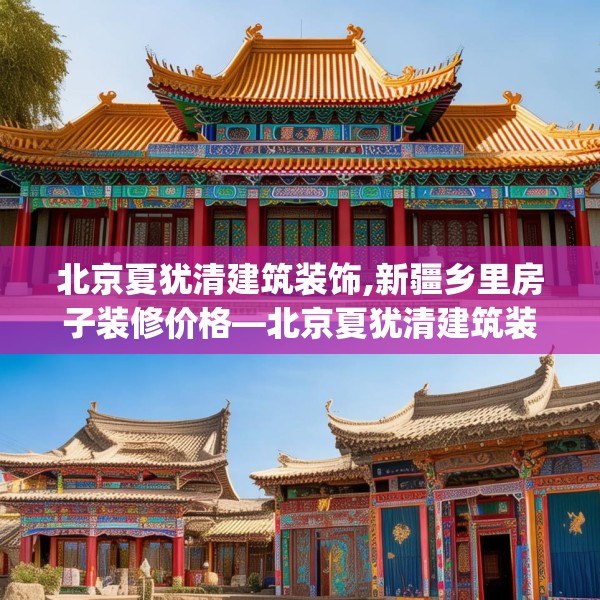 北京夏犹清建筑装饰,新疆乡里房子装修价格—北京夏犹清建筑装饰260.a136b137c140fgy.147wew