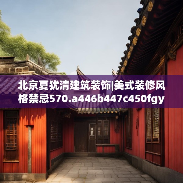 北京夏犹清建筑装饰|美式装修风格禁忌570.a446b447c450fgy.457lkjl