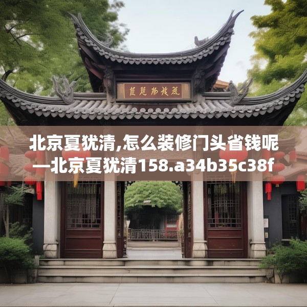 北京夏犹清,怎么装修门头省钱呢—北京夏犹清158.a34b35c38fgy.45xczxv