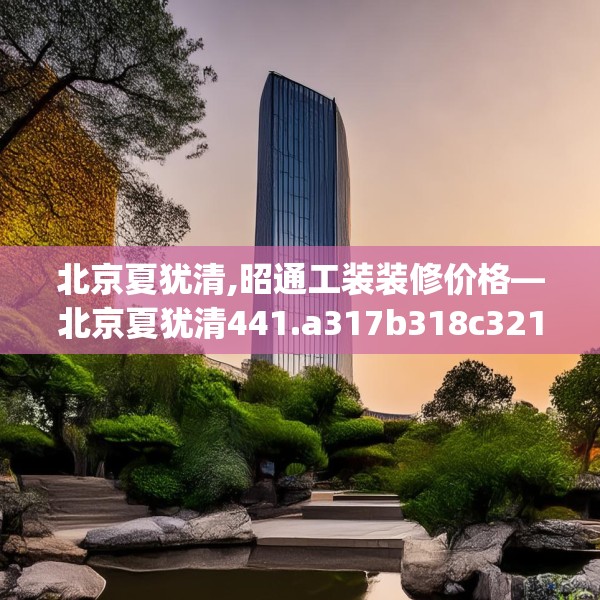 北京夏犹清,昭通工装装修价格—北京夏犹清441.a317b318c321fgy.328fghfd