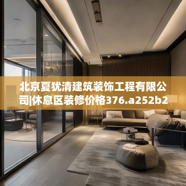 北京夏犹清建筑装饰工程有限公司|休息区装修价格376.a252b253c256fgy.263dewqe