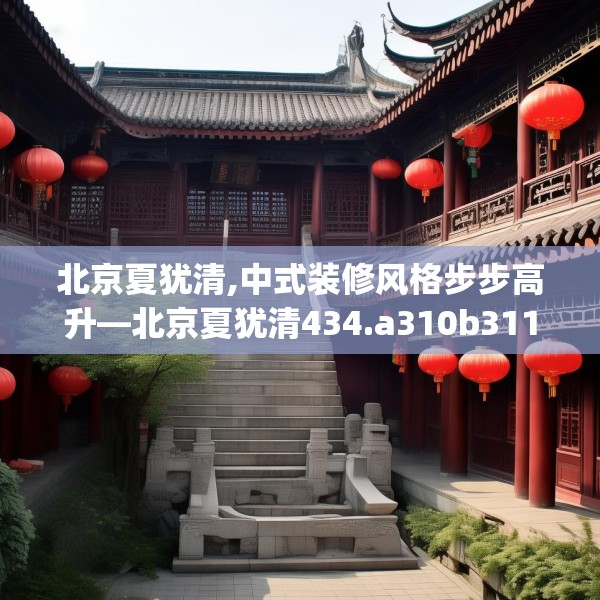 北京夏犹清,中式装修风格步步高升—北京夏犹清434.a310b311c314fgy.32176667