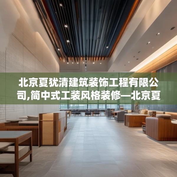 北京夏犹清建筑装饰工程有限公司,简中式工装风格装修—北京夏犹清建筑装饰工程有限公司152.a28b29c32fgy.39wew