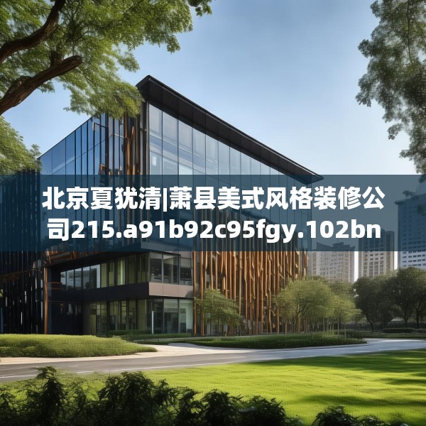 北京夏犹清|萧县美式风格装修公司215.a91b92c95fgy.102bnbn