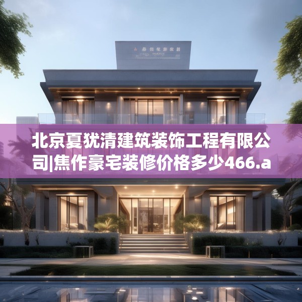 北京夏犹清建筑装饰工程有限公司|焦作豪宅装修价格多少466.a342b343c346fgy.353dewqe