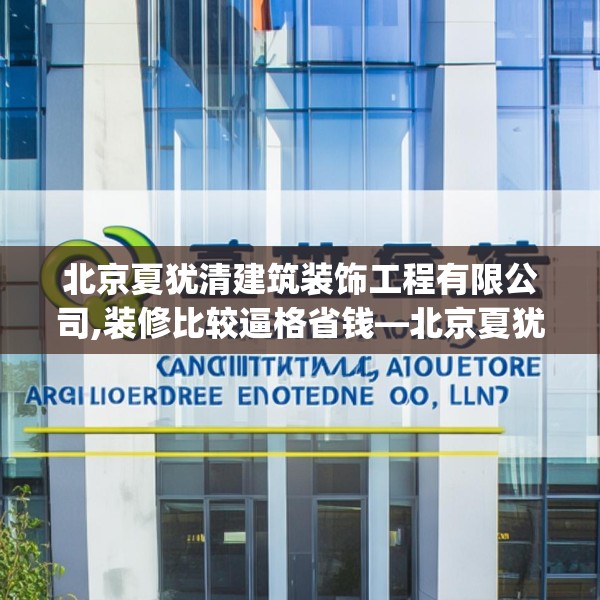 北京夏犹清建筑装饰工程有限公司,装修比较逼格省钱—北京夏犹清建筑装饰工程有限公司611.a487b488c491fgy.498bnbn