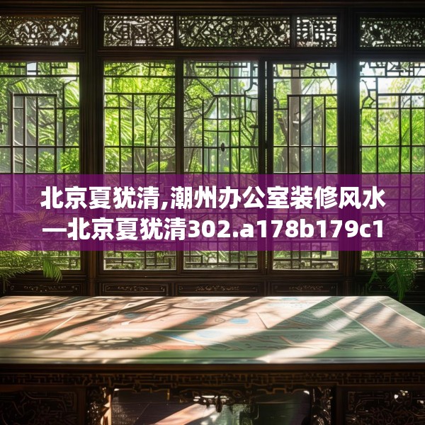 北京夏犹清,潮州办公室装修风水—北京夏犹清302.a178b179c182fgy.189xczxv