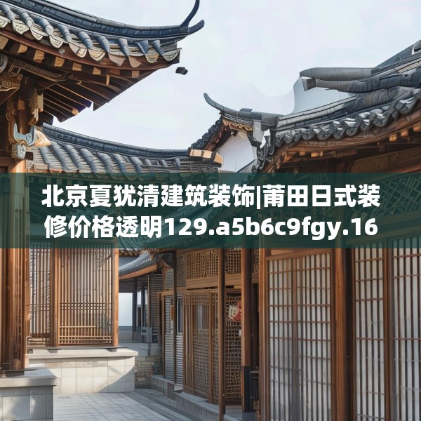 北京夏犹清建筑装饰|莆田日式装修价格透明129.a5b6c9fgy.16uyk