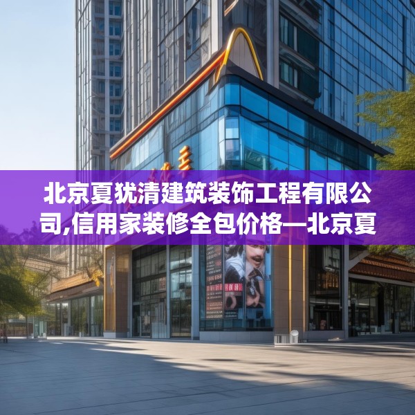 北京夏犹清建筑装饰工程有限公司,信用家装修全包价格—北京夏犹清建筑装饰工程有限公司463.a339b340c343fgy.350poiy