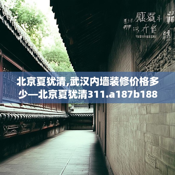 北京夏犹清,武汉内墙装修价格多少—北京夏犹清311.a187b188c191fgy.198fds