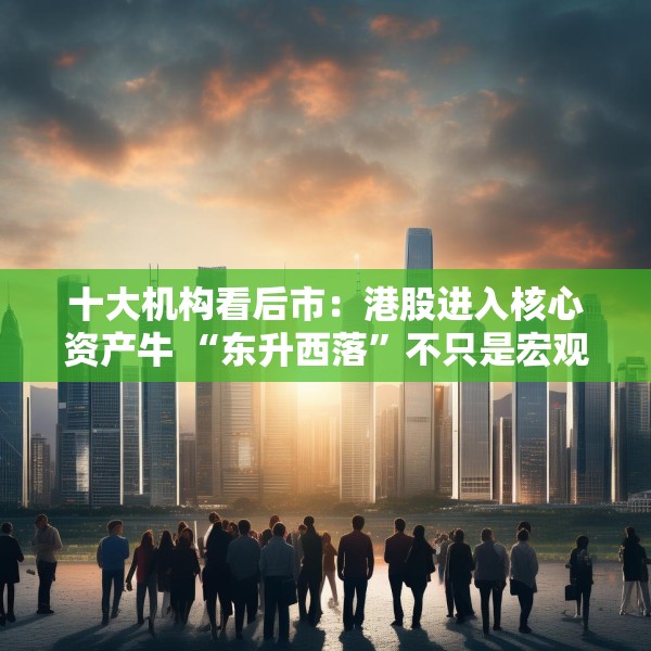 十大机构看后市：港股进入核心资产牛 “东升西落”不只是宏观叙事